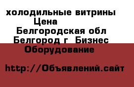 холодильные витрины › Цена ­ 25 000 - Белгородская обл., Белгород г. Бизнес » Оборудование   